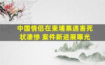 中国情侣在柬埔寨遇害死状凄惨 案件新进展曝光